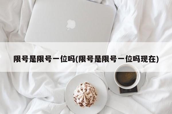 限号是限号一位吗(限号是限号一位吗现在)