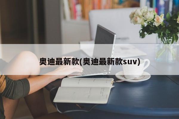 奥迪最新款(奥迪最新款suv)