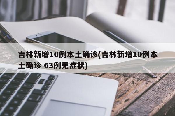吉林新增10例本土确诊(吉林新增10例本土确诊 63例无症状)