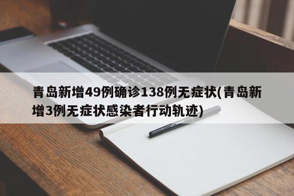 青岛新增49例确诊138例无症状(青岛新增3例无症状感染者行动轨迹)
