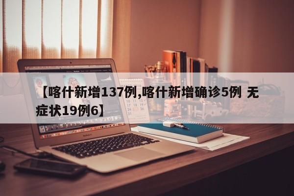 【喀什新增137例,喀什新增确诊5例 无症状19例6】