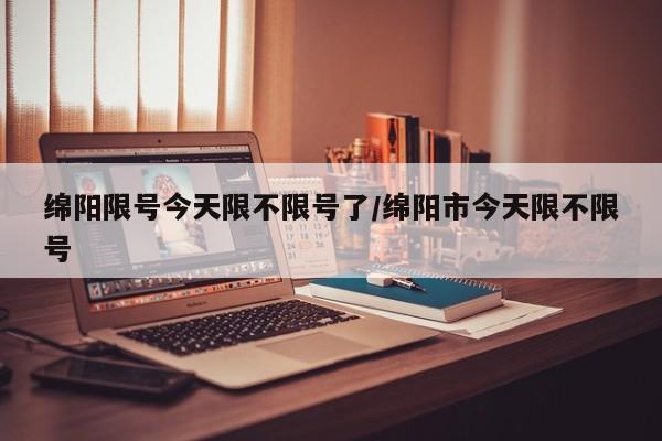 绵阳限号今天限不限号了/绵阳市今天限不限号