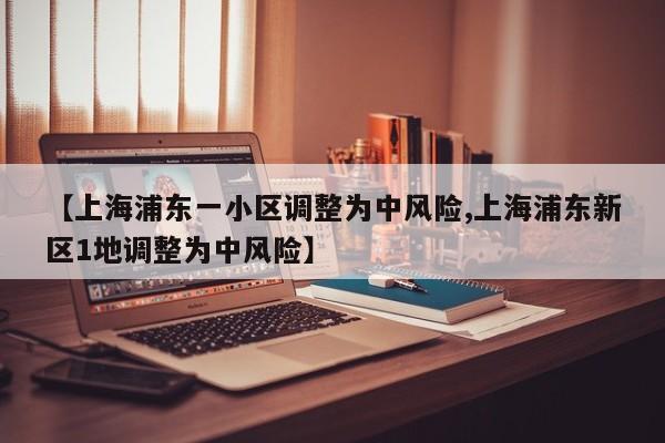 【上海浦东一小区调整为中风险,上海浦东新区1地调整为中风险】