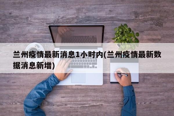 兰州疫情最新消息1小时内(兰州疫情最新数据消息新增)