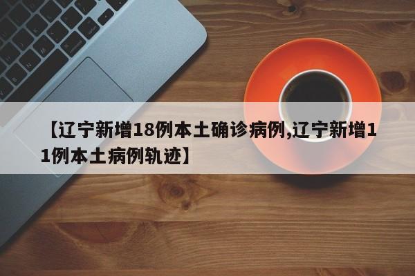 【辽宁新增18例本土确诊病例,辽宁新增11例本土病例轨迹】