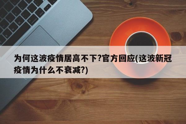 为何这波疫情居高不下?官方回应(这波新冠疫情为什么不衰减?)