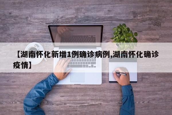 【湖南怀化新增1例确诊病例,湖南怀化确诊疫情】