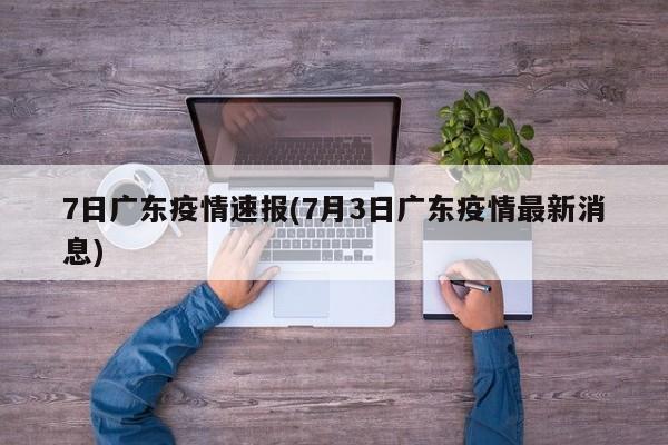 7日广东疫情速报(7月3日广东疫情最新消息)