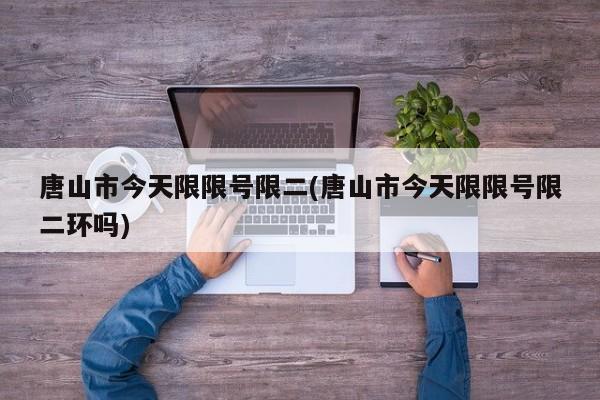 唐山市今天限限号限二(唐山市今天限限号限二环吗)