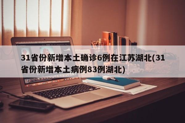 31省份新增本土确诊6例在江苏湖北(31省份新增本土病例83例湖北)