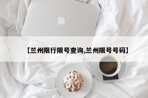 【兰州限行限号查询,兰州限号号码】