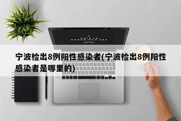 宁波检出8例阳性感染者(宁波检出8例阳性感染者是哪里的)