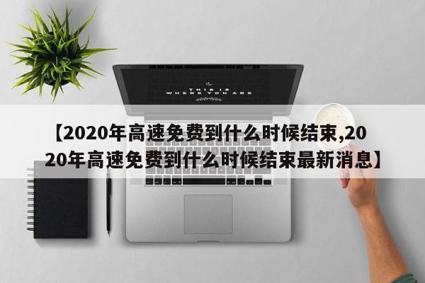 【2020年高速免费到什么时候结束,2020年高速免费到什么时候结束最新消息】