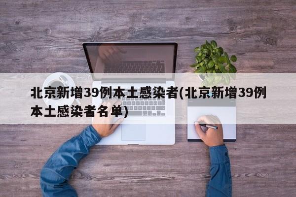 北京新增39例本土感染者(北京新增39例本土感染者名单)