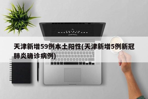 天津新增59例本土阳性(天津新增5例新冠肺炎确诊病例)