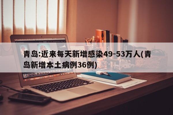 青岛:近来每天新增感染49-53万人(青岛新增本土病例36例)