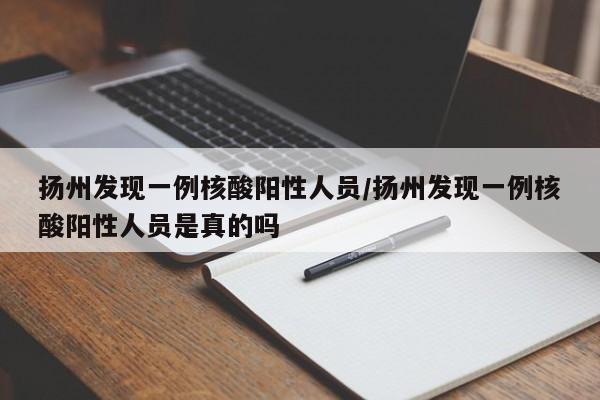 扬州发现一例核酸阳性人员/扬州发现一例核酸阳性人员是真的吗