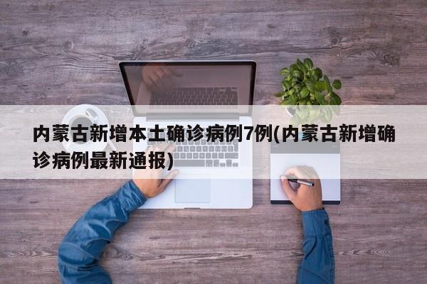 内蒙古新增本土确诊病例7例(内蒙古新增确诊病例最新通报)