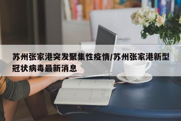 苏州张家港突发聚集性疫情/苏州张家港新型冠状病毒最新消息