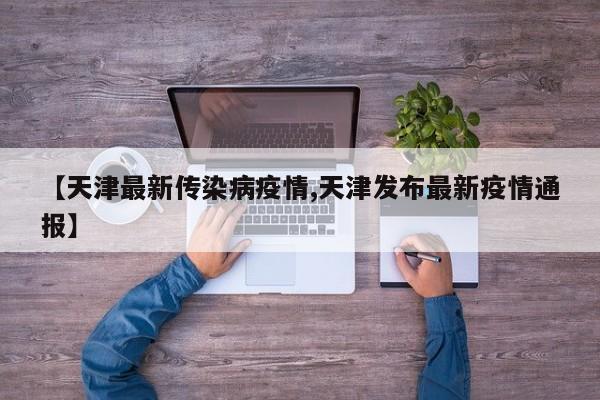 【天津最新传染病疫情,天津发布最新疫情通报】