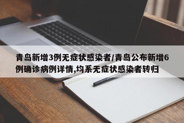 青岛新增3例无症状感染者/青岛公布新增6例确诊病例详情,均系无症状感染者转归