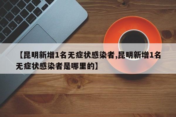 【昆明新增1名无症状感染者,昆明新增1名无症状感染者是哪里的】