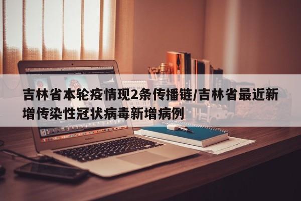 吉林省本轮疫情现2条传播链/吉林省最近新增传染性冠状病毒新增病例