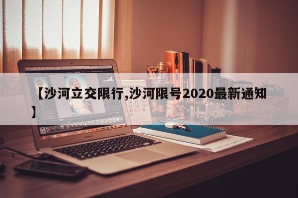 【沙河立交限行,沙河限号2020最新通知】