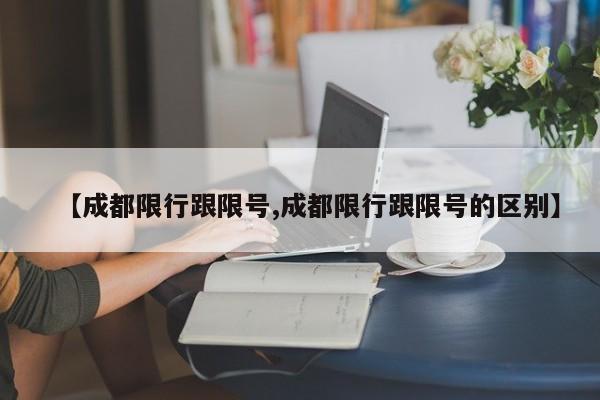 【成都限行跟限号,成都限行跟限号的区别】