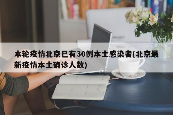 本轮疫情北京已有30例本土感染者(北京最新疫情本土确诊人数)