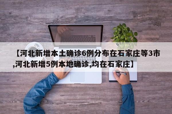 【河北新增本土确诊6例分布在石家庄等3市,河北新增5例本地确诊,均在石家庄】