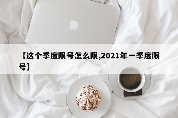【这个季度限号怎么限,2021年一季度限号】