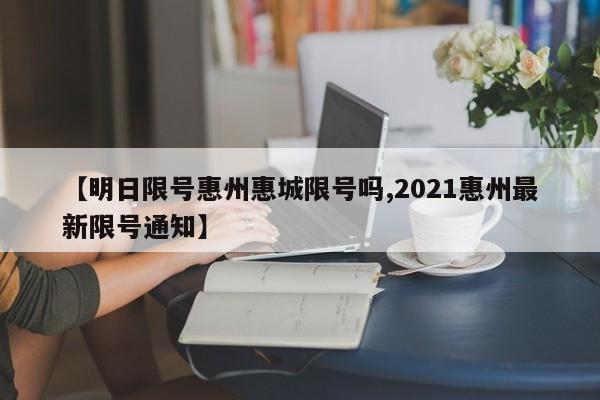 【明日限号惠州惠城限号吗,2021惠州最新限号通知】