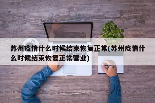 苏州疫情什么时候结束恢复正常(苏州疫情什么时候结束恢复正常营业)