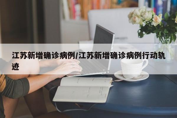 江苏新增确诊病例/江苏新增确诊病例行动轨迹