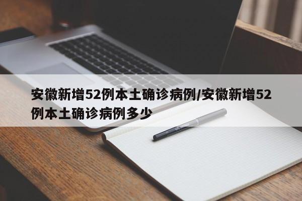 安徽新增52例本土确诊病例/安徽新增52例本土确诊病例多少