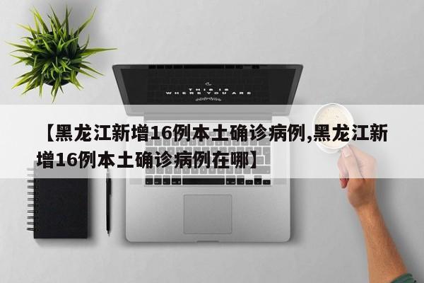 【黑龙江新增16例本土确诊病例,黑龙江新增16例本土确诊病例在哪】