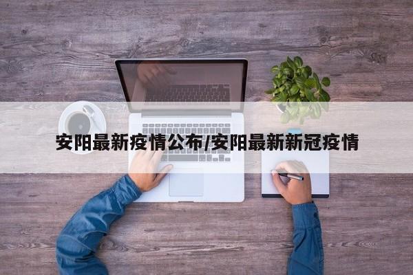 安阳最新疫情公布/安阳最新新冠疫情