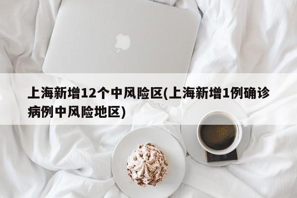 上海新增12个中风险区(上海新增1例确诊病例中风险地区)