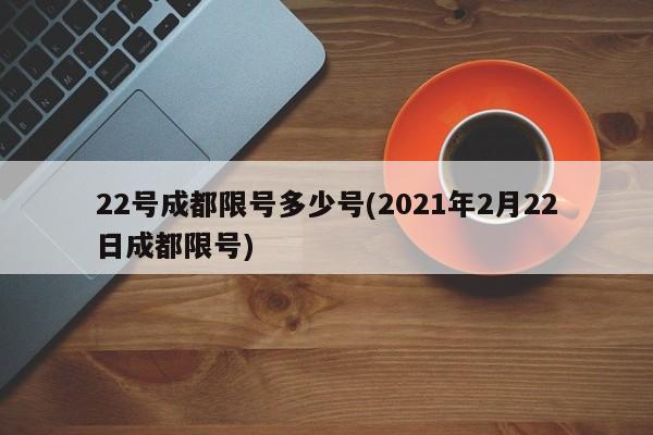 22号成都限号多少号(2021年2月22日成都限号)