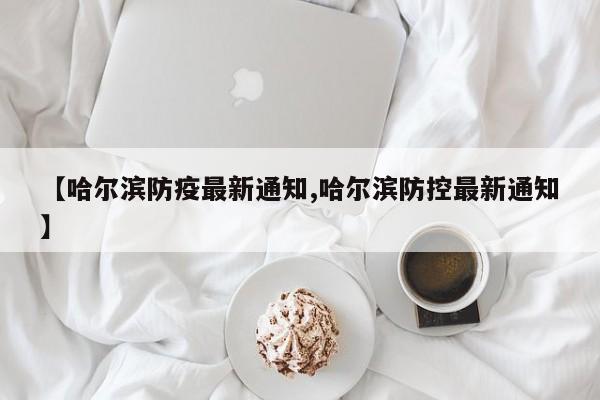 【哈尔滨防疫最新通知,哈尔滨防控最新通知】