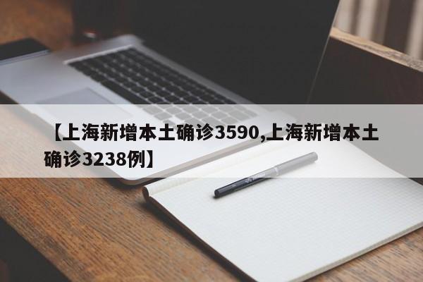 【上海新增本土确诊3590,上海新增本土确诊3238例】