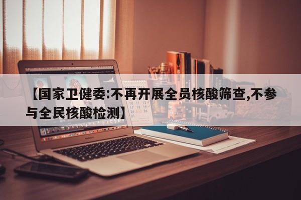 【国家卫健委:不再开展全员核酸筛查,不参与全民核酸检测】