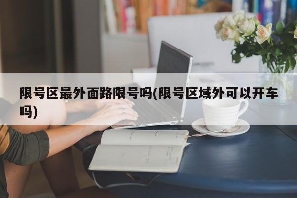 限号区最外面路限号吗(限号区域外可以开车吗)