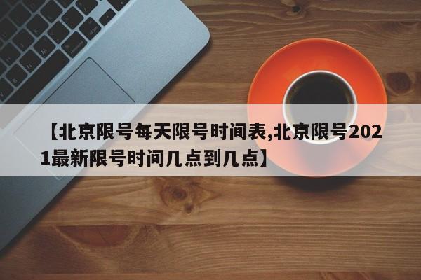 【北京限号每天限号时间表,北京限号2021最新限号时间几点到几点】