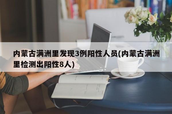 内蒙古满洲里发现3例阳性人员(内蒙古满洲里检测出阳性8人)