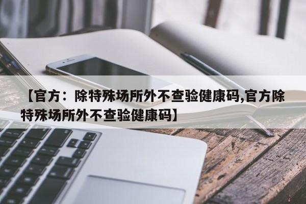 【官方:除特殊场所外不查验健康码,官方除特殊场所外不查验健康码】