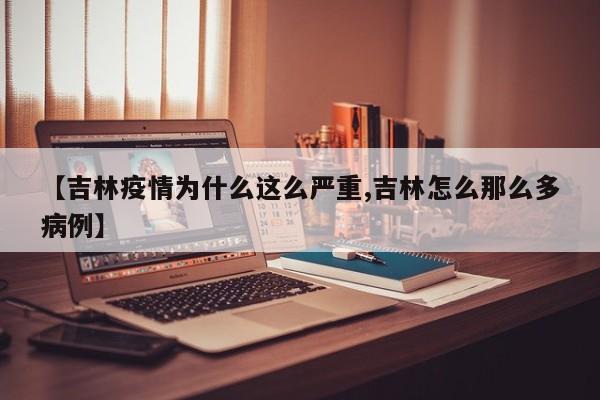 【吉林疫情为什么这么严重,吉林怎么那么多病例】