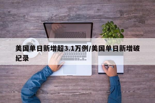 美国单日新增超3.1万例/美国单日新增破纪录