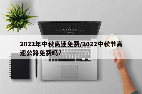 2022年中秋高速免费/2022中秋节高速公路免费吗?